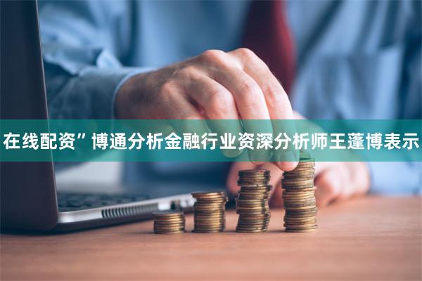 在线配资”博通分析金融行业资深分析师王蓬博表示