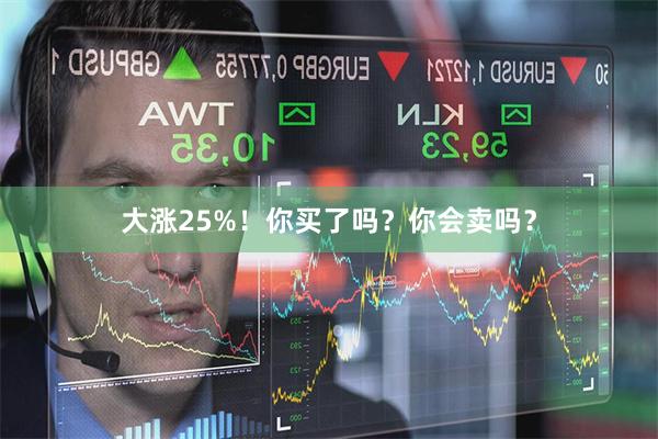 大涨25%！你买了吗？你会卖吗？
