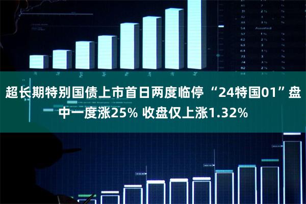 超长期特别国债上市首日两度临停 “24特国01”盘中一度涨25% 收盘仅上涨1.32%