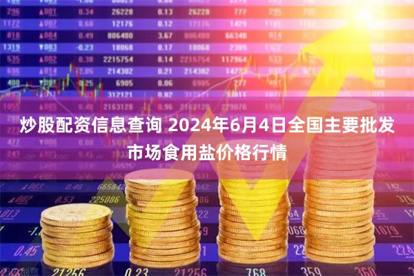 炒股配资信息查询 2024年6月4日全国主要批发市场食用盐价格行情