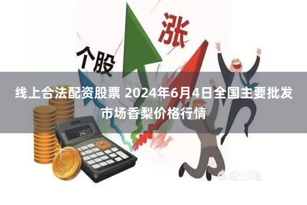 线上合法配资股票 2024年6月4日全国主要批发市场香梨价格行情