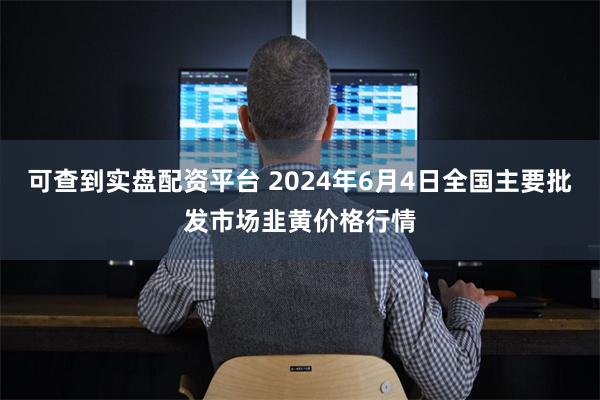 可查到实盘配资平台 2024年6月4日全国主要批发市场韭黄价格行情