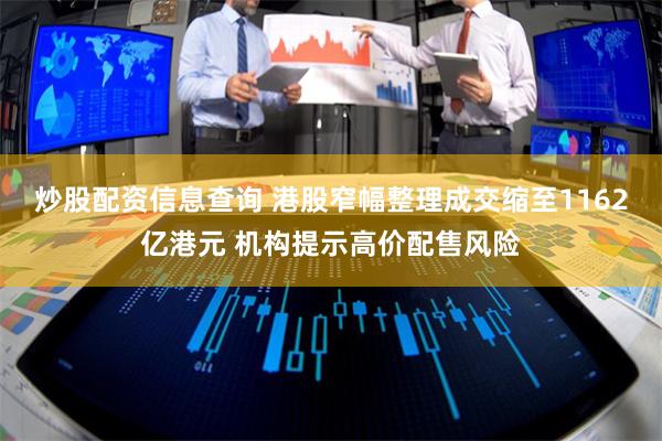 炒股配资信息查询 港股窄幅整理成交缩至1162亿港元 机构提示高价配售风险