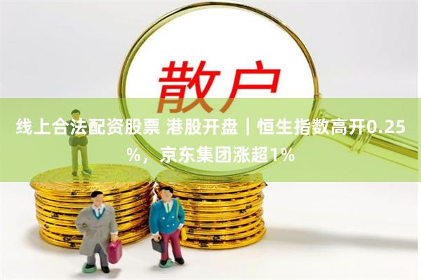 线上合法配资股票 港股开盘｜恒生指数高开0.25%，京东集团涨超1%