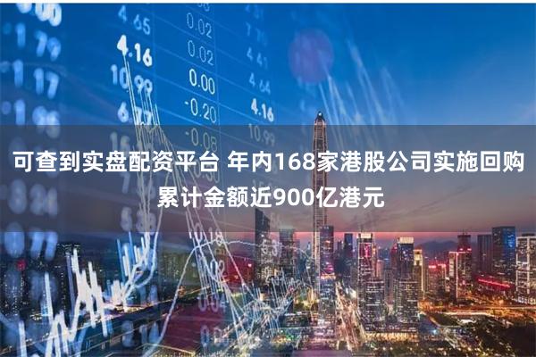 可查到实盘配资平台 年内168家港股公司实施回购 累计金额近900亿港元