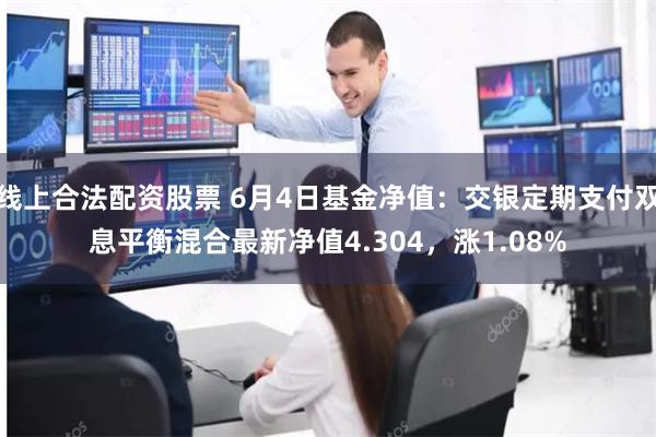线上合法配资股票 6月4日基金净值：交银定期支付双息平衡混合最新净值4.304，涨1.08%