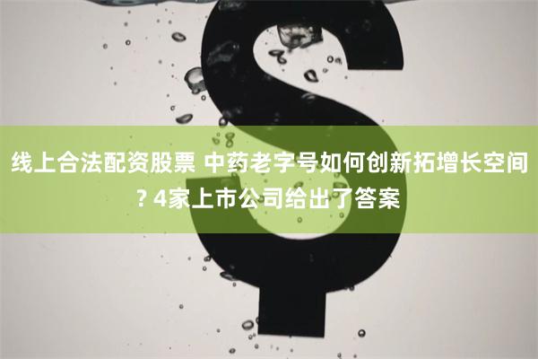 线上合法配资股票 中药老字号如何创新拓增长空间? 4家上市公司给出了答案
