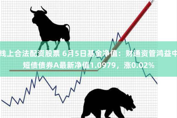 线上合法配资股票 6月5日基金净值：财通资管鸿益中短债债券A最新净值1.0979，涨0.02%