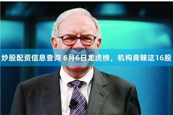 炒股配资信息查询 6月6日龙虎榜，机构青睐这16股