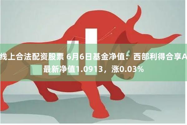 线上合法配资股票 6月6日基金净值：西部利得合享A最新净值1.0913，涨0.03%