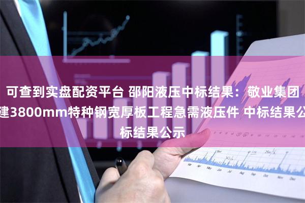 可查到实盘配资平台 邵阳液压中标结果：敬业集团新建3800mm特种钢宽厚板工程急需液压件 中标结果公示