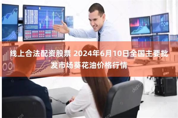 线上合法配资股票 2024年6月10日全国主要批发市场葵花油价格行情