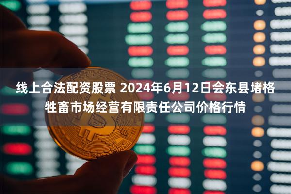 线上合法配资股票 2024年6月12日会东县堵格牲畜市场经营有限责任公司价格行情
