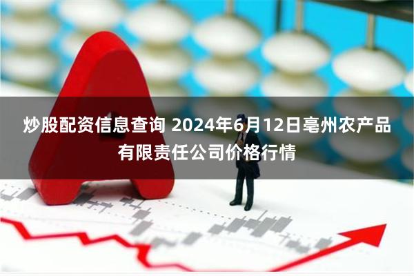 炒股配资信息查询 2024年6月12日亳州农产品有限责任公司价格行情