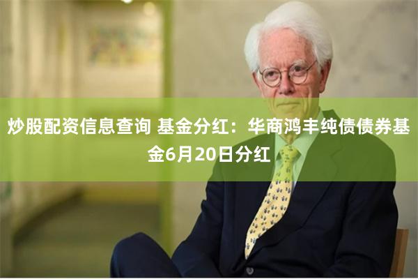 炒股配资信息查询 基金分红：华商鸿丰纯债债券基金6月20日分红