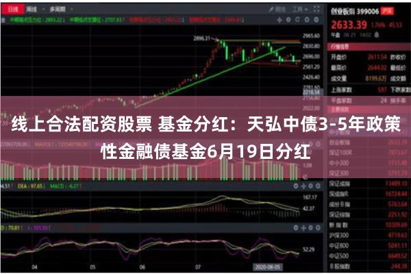 线上合法配资股票 基金分红：天弘中债3-5年政策性金融债基金6月19日分红