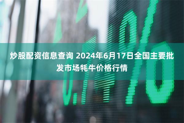 炒股配资信息查询 2024年6月17日全国主要批发市场牦牛价格行情