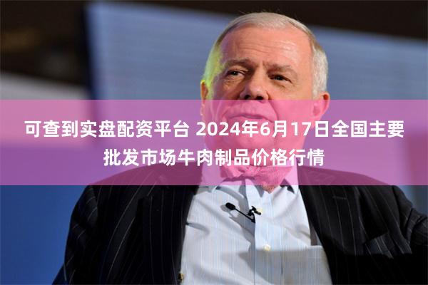 可查到实盘配资平台 2024年6月17日全国主要批发市场牛肉制品价格行情