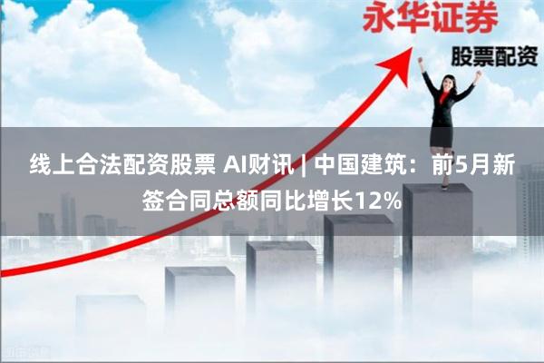 线上合法配资股票 AI财讯 | 中国建筑：前5月新签合同总额同比增长12%