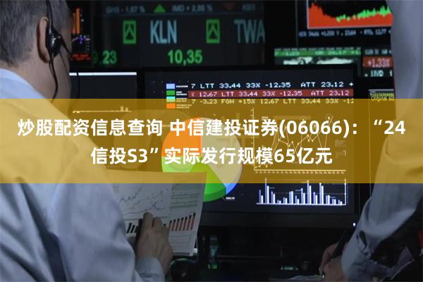 炒股配资信息查询 中信建投证券(06066)：“24信投S3”实际发行规模65亿元