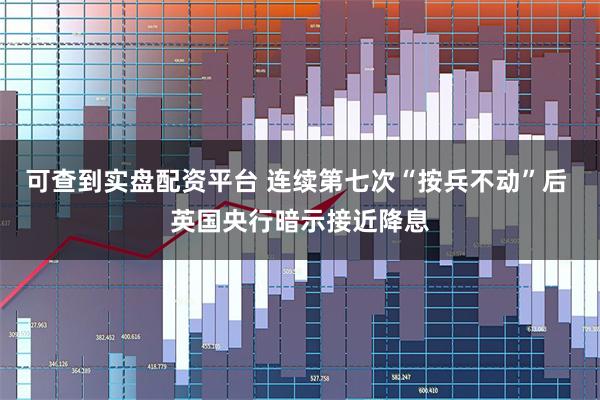 可查到实盘配资平台 连续第七次“按兵不动”后 英国央行暗示接近降息