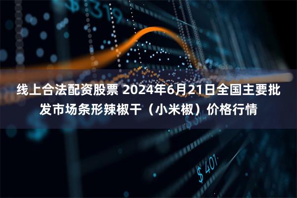 线上合法配资股票 2024年6月21日全国主要批发市场条形辣椒干（小米椒）价格行情