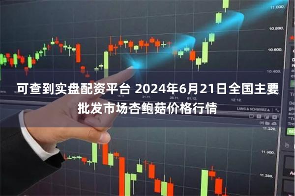 可查到实盘配资平台 2024年6月21日全国主要批发市场杏鲍菇价格行情