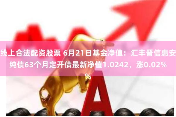 线上合法配资股票 6月21日基金净值：汇丰晋信惠安纯债63个月定开债最新净值1.0242，涨0.02%
