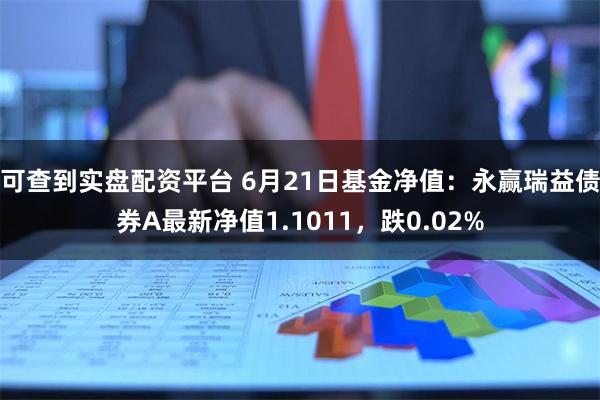可查到实盘配资平台 6月21日基金净值：永赢瑞益债券A最新净值1.1011，跌0.02%