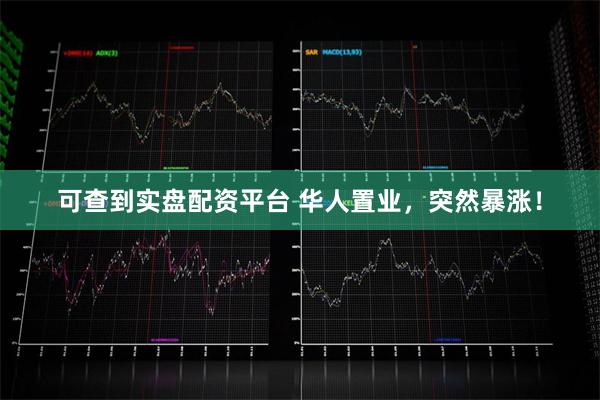 可查到实盘配资平台 华人置业，突然暴涨！