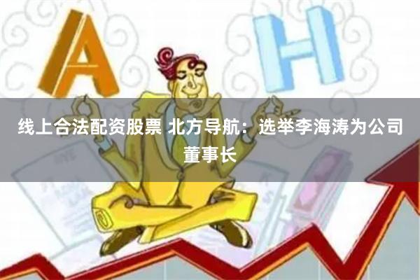 线上合法配资股票 北方导航：选举李海涛为公司董事长