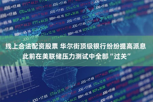 线上合法配资股票 华尔街顶级银行纷纷提高派息 此前在美联储压力测试中全部“过关”