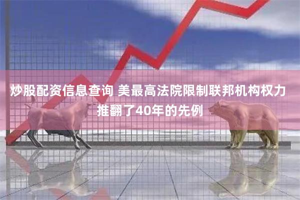 炒股配资信息查询 美最高法院限制联邦机构权力 推翻了40年的先例