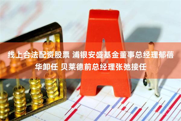 线上合法配资股票 浦银安盛基金董事总经理郁蓓华卸任 贝莱德前总经理张弛接任