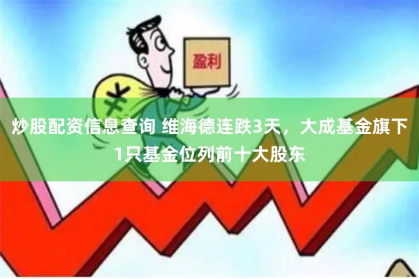 炒股配资信息查询 维海德连跌3天，大成基金旗下1只基金位列前十大股东