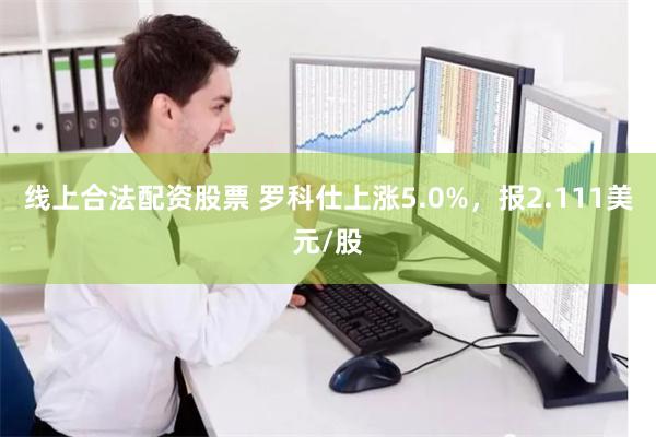 线上合法配资股票 罗科仕上涨5.0%，报2.111美元/股