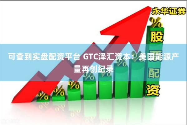 可查到实盘配资平台 GTC泽汇资本：美国能源产量再创纪录