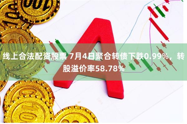 线上合法配资股票 7月4日聚合转债下跌0.99%，转股溢价率58.78%