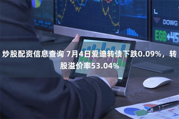 炒股配资信息查询 7月4日爱迪转债下跌0.09%，转股溢价率53.04%