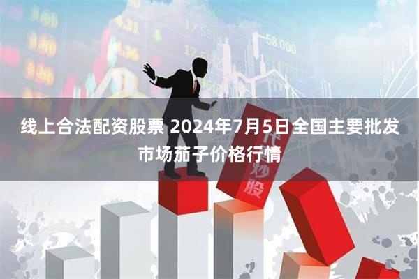 线上合法配资股票 2024年7月5日全国主要批发市场茄子价格行情