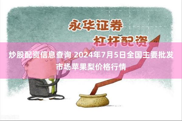 炒股配资信息查询 2024年7月5日全国主要批发市场苹果梨价格行情