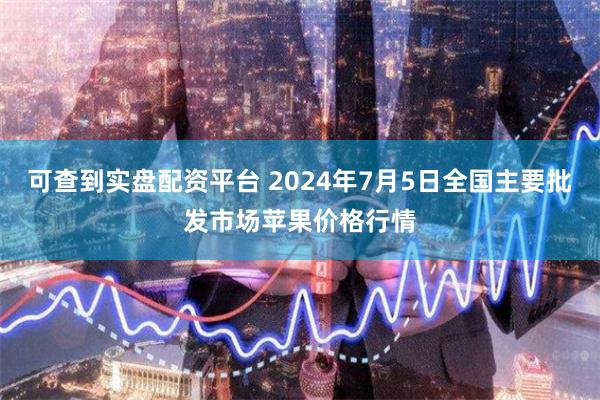可查到实盘配资平台 2024年7月5日全国主要批发市场苹果价格行情