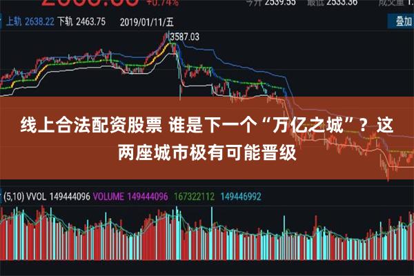 线上合法配资股票 谁是下一个“万亿之城”？这两座城市极有可能晋级