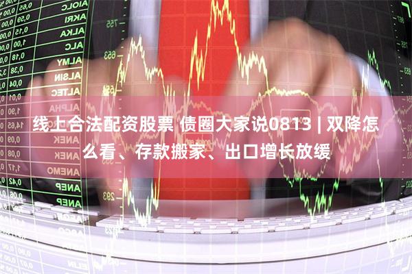 线上合法配资股票 债圈大家说0813 | 双降怎么看、存款搬家、出口增长放缓