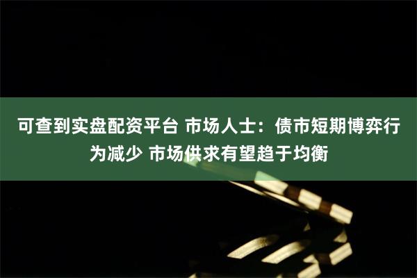 可查到实盘配资平台 市场人士：债市短期博弈行为减少 市场供求有望趋于均衡