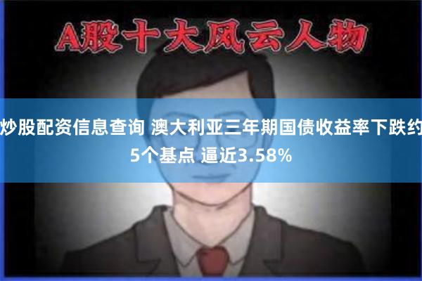 炒股配资信息查询 澳大利亚三年期国债收益率下跌约5个基点 逼近3.58%