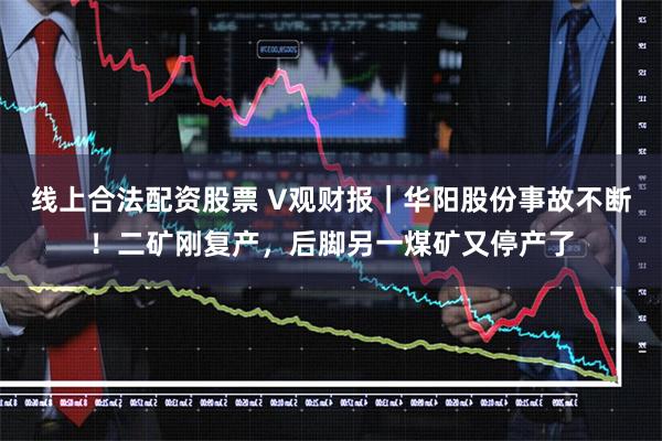 线上合法配资股票 V观财报｜华阳股份事故不断！二矿刚复产，后脚另一煤矿又停产了