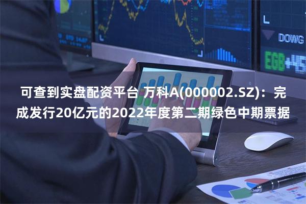 可查到实盘配资平台 万科A(000002.SZ)：完成发行20亿元的2022年度第二期绿色中期票据