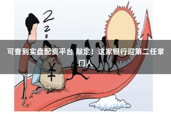 可查到实盘配资平台 敲定！这家银行迎第二任掌门人