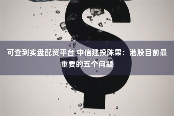 可查到实盘配资平台 中信建投陈果：港股目前最重要的五个问题